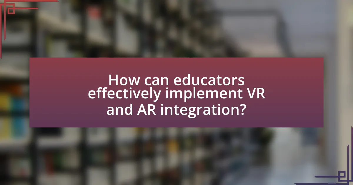 How can educators effectively implement VR and AR integration?