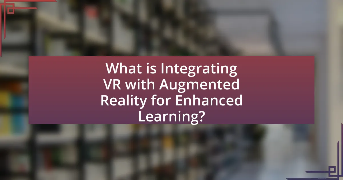 What is Integrating VR with Augmented Reality for Enhanced Learning?